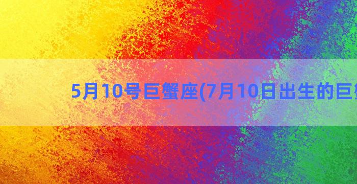 5月10号巨蟹座(7月10日出生的巨蟹座)