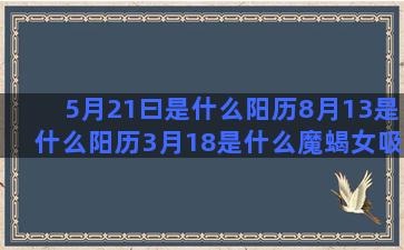 5月21曰是什么阳历8月13是什么阳历3月18是什么魔蝎女吸引哪个关于十二星座游戏大全下载安装(5月21曰是什么节)