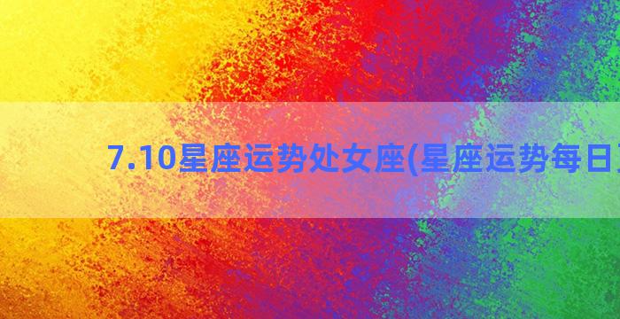 7.10星座运势处女座(星座运势每日更新)