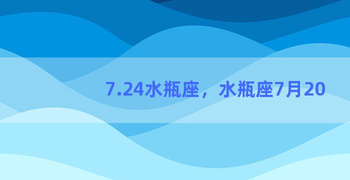 7.24水瓶座，水瓶座7月20