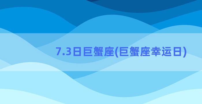 7.3日巨蟹座(巨蟹座幸运日)