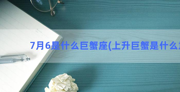 7月6是什么巨蟹座(上升巨蟹是什么意思)