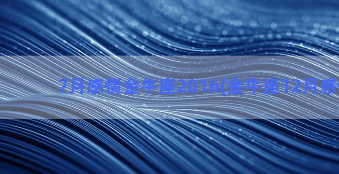 7月感情金牛座2016(金牛座12月感情运势)