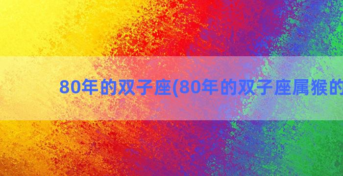 80年的双子座(80年的双子座属猴的女人)