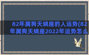 82年属狗天蝎座的人运势(82年属狗天蝎座2022年运势怎么样)