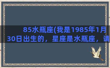 85水瓶座(我是1985年1月30日出生的，星座是水瓶座，请大家帮我分析一下我的性格)