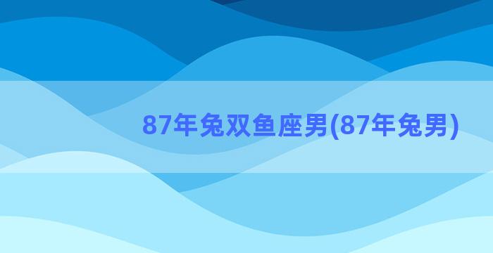 87年兔双鱼座男(87年兔男)