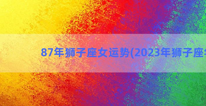 87年狮子座女运势(2023年狮子座年运)