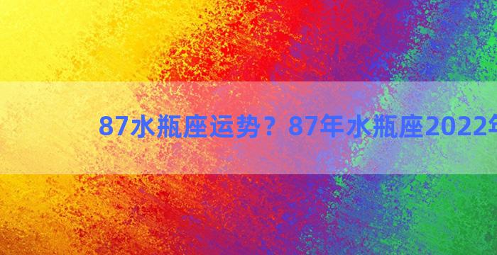 87水瓶座运势？87年水瓶座2022年运势