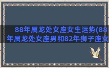 88年属龙处女座女生运势(88年属龙处女座男和82年狮子座女)