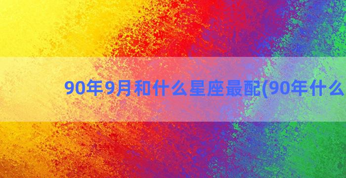 90年9月和什么星座最配(90年什么命格)