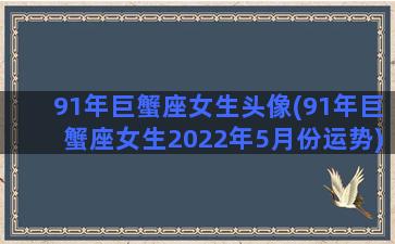 91年巨蟹座女生头像(91年巨蟹座女生2022年5月份运势)