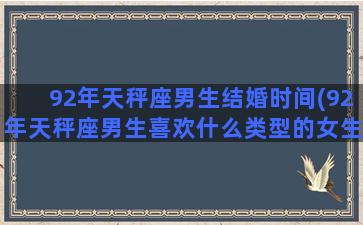 92年天秤座男生结婚时间(92年天秤座男生喜欢什么类型的女生)