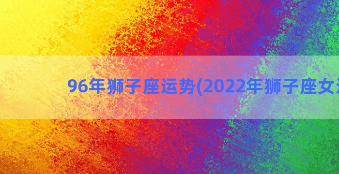 96年狮子座运势(2022年狮子座女运势)