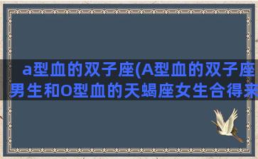 a型血的双子座(A型血的双子座男生和O型血的天蝎座女生合得来吗)