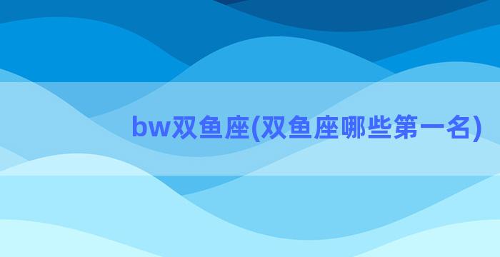 bw双鱼座(双鱼座哪些第一名)