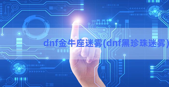 dnf金牛座迷雾(dnf黑珍珠迷雾)