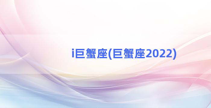 i巨蟹座(巨蟹座2022)