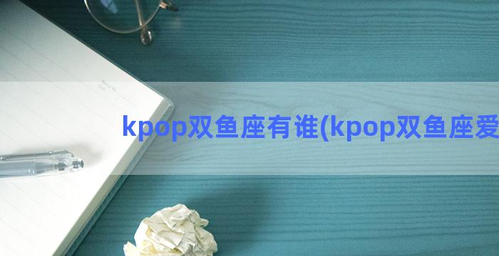 kpop双鱼座有谁(kpop双鱼座爱豆)