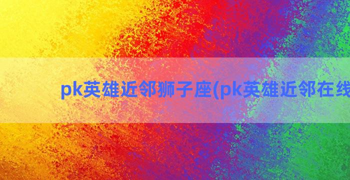 pk英雄近邻狮子座(pk英雄近邻在线阅读)