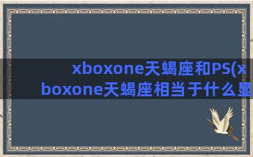 xboxone天蝎座和PS(xboxone天蝎座相当于什么显卡)