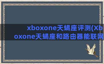 xboxone天蝎座评测(Xboxone天蝎座和路由器能联网吗)