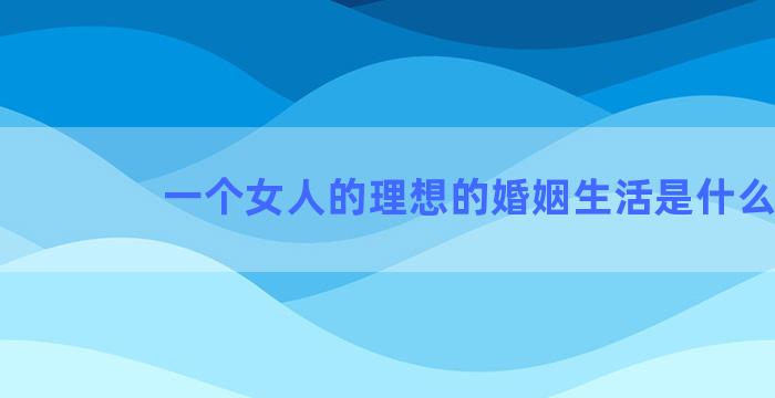 一个女人的理想的婚姻生活是什么