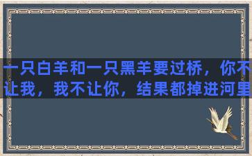 一只白羊和一只黑羊要过桥，你不让我，我不让你，结果都掉进河里了，老水牛给他们说了什么话，它们脸都红