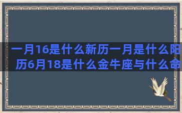 一月16是什么新历一月是什么阳历6月18是什么金牛座与什么命中注定白头星座女男(一月16号是什么生肖)