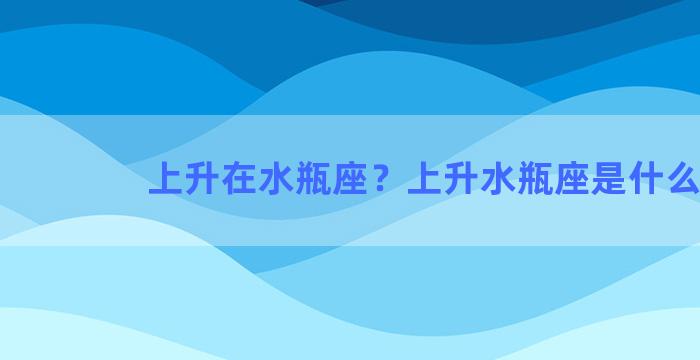 上升在水瓶座？上升水瓶座是什么