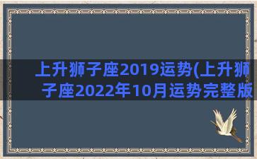 上升狮子座2019运势(上升狮子座2022年10月运势完整版)