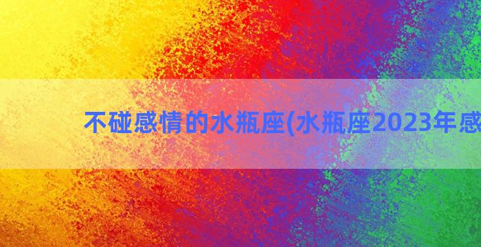 不碰感情的水瓶座(水瓶座2023年感情劫)