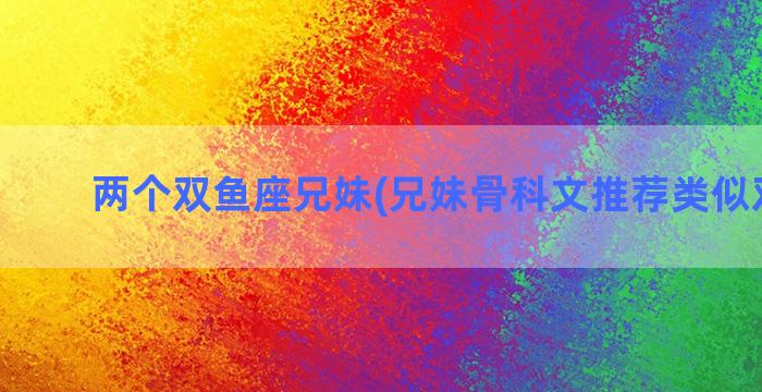 两个双鱼座兄妹(兄妹骨科文推荐类似双鱼座)