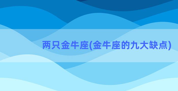 两只金牛座(金牛座的九大缺点)