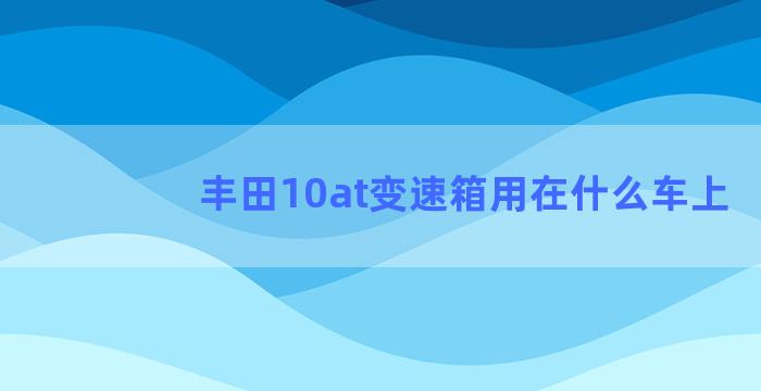 丰田10at变速箱用在什么车上