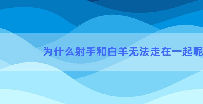 为什么射手和白羊无法走在一起呢