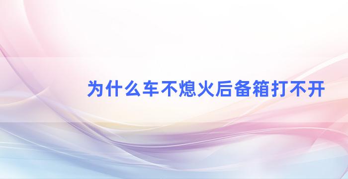 为什么车不熄火后备箱打不开