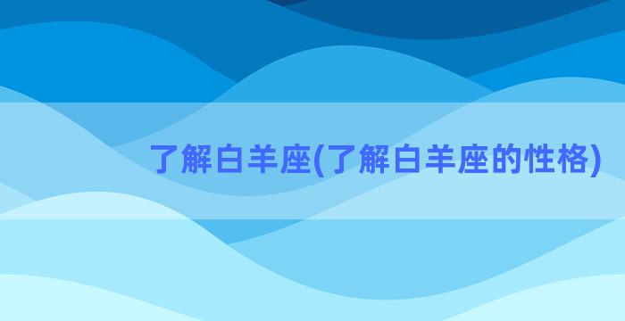 了解白羊座(了解白羊座的性格)