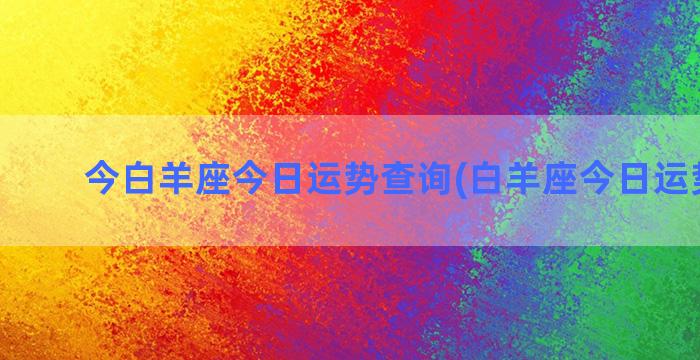 今白羊座今日运势查询(白羊座今日运势星座)