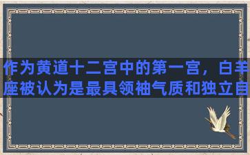 作为黄道十二宫中的第一宫，白羊座被认为是最具领袖气质和独立自主精神的星座之一。如果你是一个属于白羊座的人，那么恭喜你，因为你注定要成为一个引领潮流，勇往直前的人