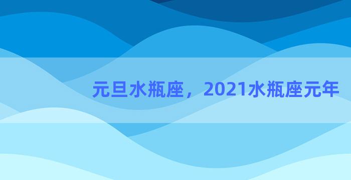 元旦水瓶座，2021水瓶座元年