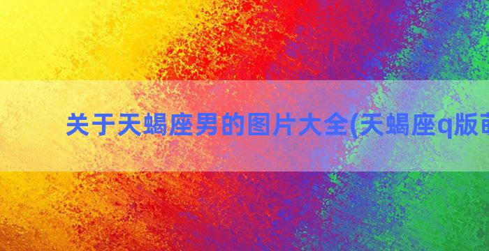 关于天蝎座男的图片大全(天蝎座q版萌图男)