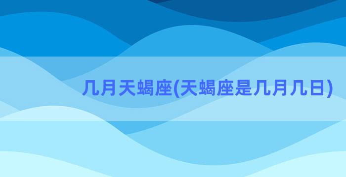 几月天蝎座(天蝎座是几月几日)