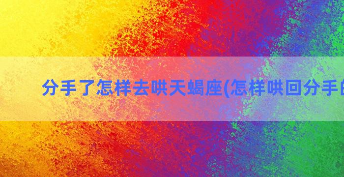 分手了怎样去哄天蝎座(怎样哄回分手的女友)