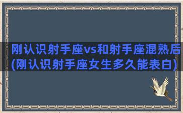 刚认识射手座vs和射手座混熟后(刚认识射手座女生多久能表白)