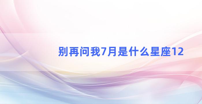 别再问我7月是什么星座12