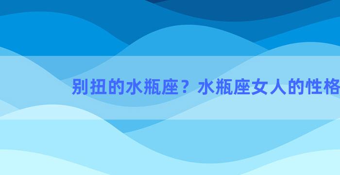 别扭的水瓶座？水瓶座女人的性格