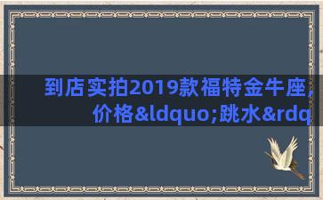 到店实拍2019款福特金牛座,价格“跳水”,仅21.39万起!