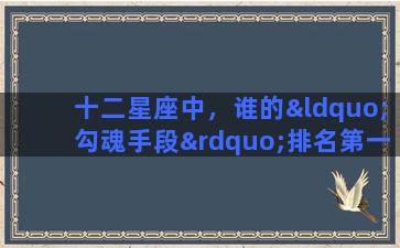 十二星座中，谁的“勾魂手段”排名第一如何逼疯十二星座