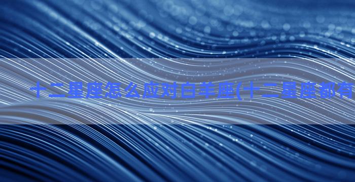 十二星座怎么应对白羊座(十二星座都有哪些星座)